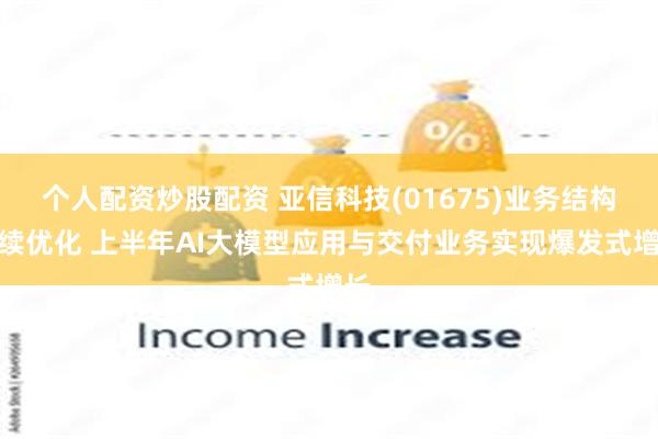 个人配资炒股配资 亚信科技(01675)业务结构持续优化 上半年AI大模型应用与交付业务实现爆发式增长