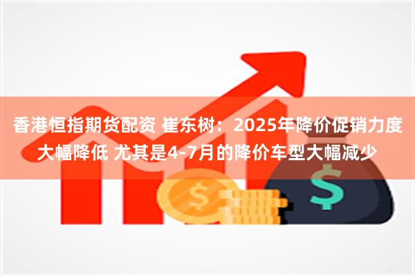 香港恒指期货配资 崔东树：2025年降价促销力度大幅降低 尤其是4-7月的降价车型大幅减少