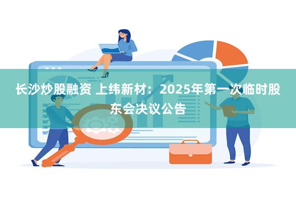 长沙炒股融资 上纬新材：2025年第一次临时股东会决议公告