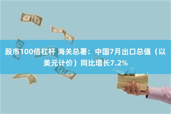 股市100倍杠杆 海关总署：中国7月出口总值（以美元计价）同比增长7.2%