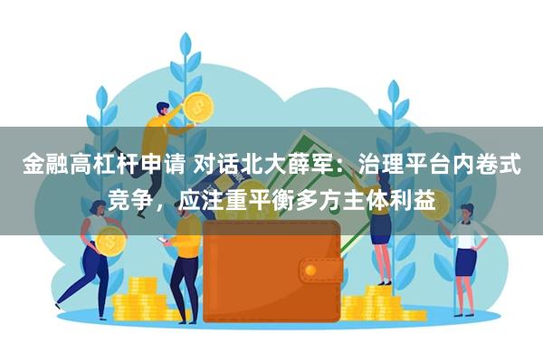 金融高杠杆申请 对话北大薛军：治理平台内卷式竞争，应注重平衡多方主体利益