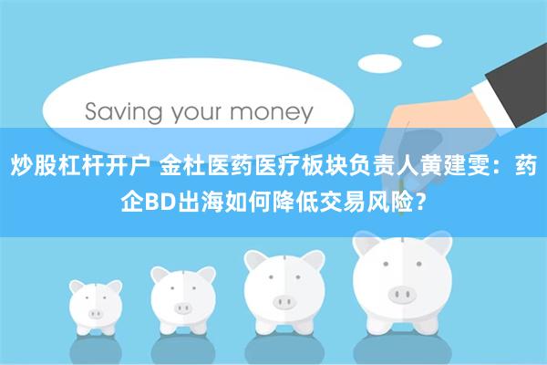 炒股杠杆开户 金杜医药医疗板块负责人黄建雯：药企BD出海如何降低交易风险？