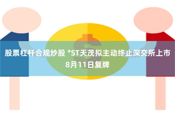 股票杠杆合规炒股 *ST天茂拟主动终止深交所上市8月11日复牌