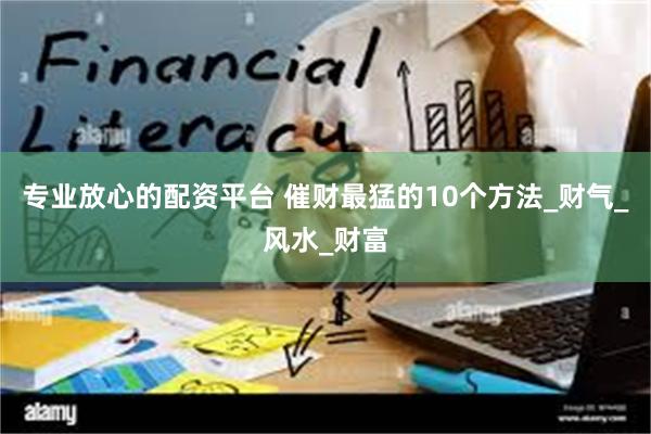 专业放心的配资平台 催财最猛的10个方法_财气_风水_财富