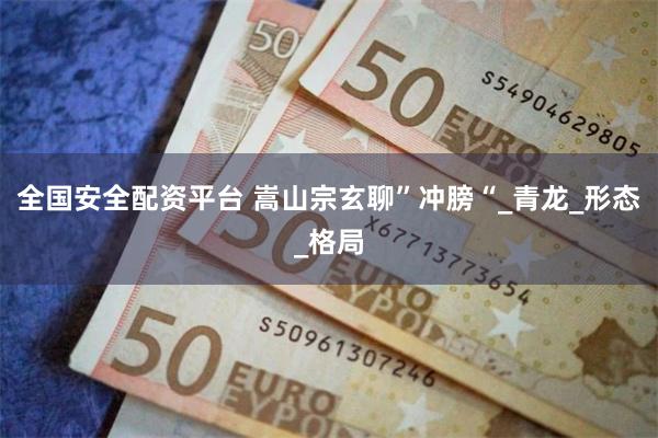 全国安全配资平台 嵩山宗玄聊”冲膀“_青龙_形态_格局