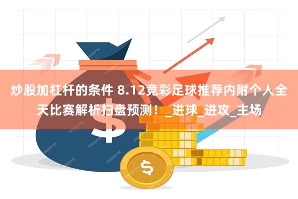 炒股加杠杆的条件 8.12竞彩足球推荐内附个人全天比赛解析扫盘预测！_进球_进攻_主场