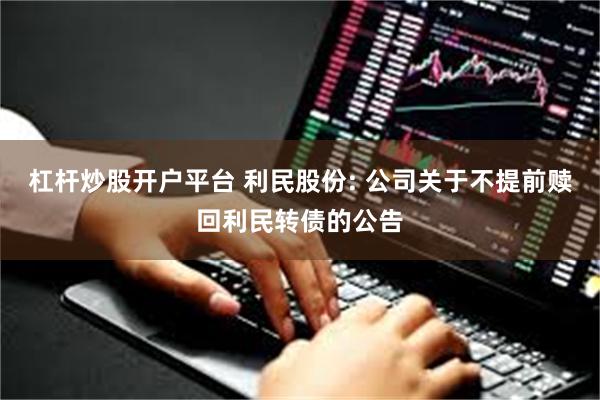 杠杆炒股开户平台 利民股份: 公司关于不提前赎回利民转债的公告