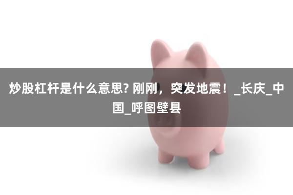 炒股杠杆是什么意思? 刚刚，突发地震！_长庆_中国_呼图壁县