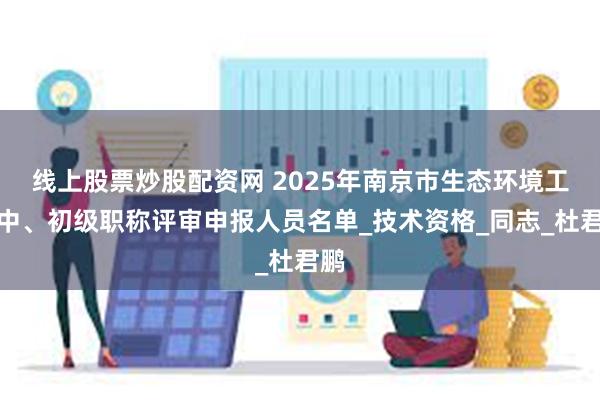 线上股票炒股配资网 2025年南京市生态环境工程中、初级职称评审申报人员名单_技术资格_同志_杜君鹏
