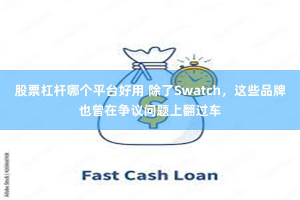 股票杠杆哪个平台好用 除了Swatch，这些品牌也曾在争议问题上翻过车