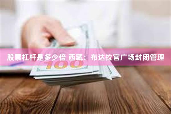 股票杠杆是多少倍 西藏：布达拉宫广场封闭管理