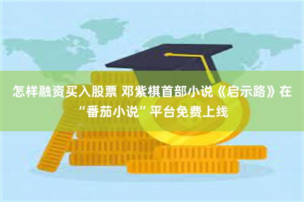 怎样融资买入股票 邓紫棋首部小说《启示路》在“番茄小说”平台免费上线