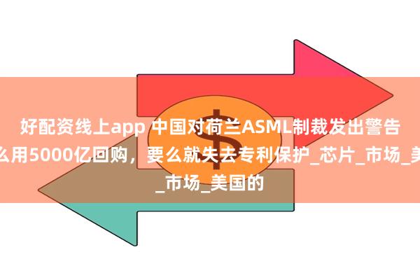 好配资线上app 中国对荷兰ASML制裁发出警告：要么用5000亿回购，要么就失去专利保护_芯片_市场_美国的