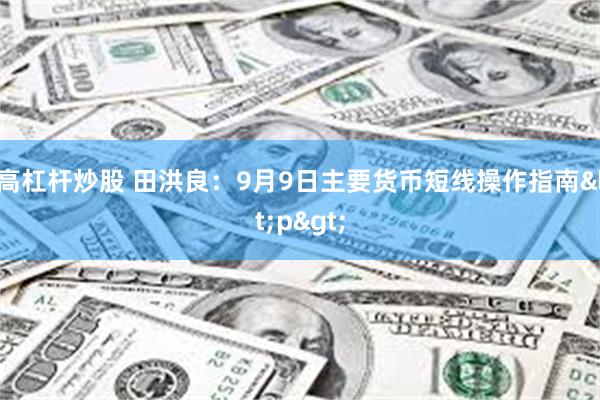 高杠杆炒股 田洪良：9月9日主要货币短线操作指南<p>