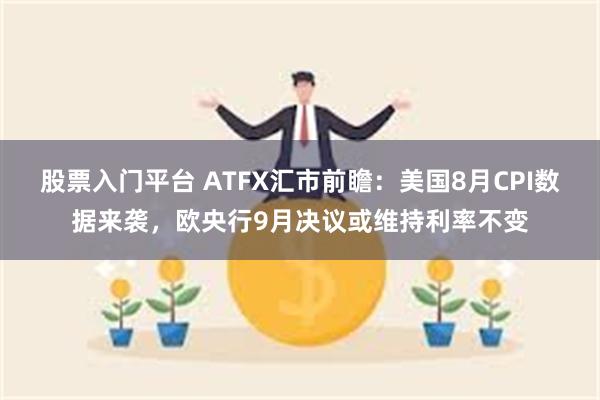 股票入门平台 ATFX汇市前瞻：美国8月CPI数据来袭，欧央行9月决议或维持利率不变