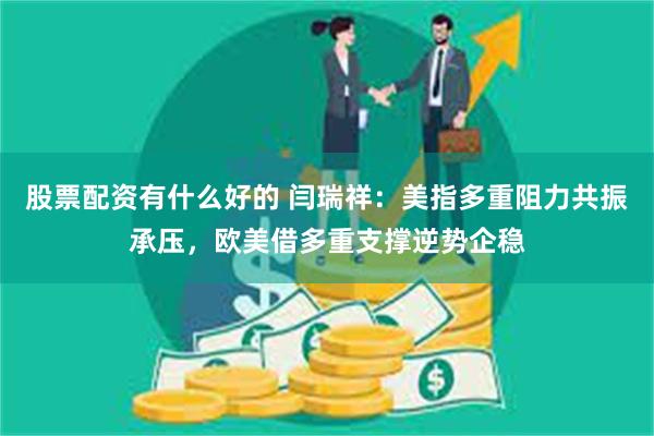 股票配资有什么好的 闫瑞祥：美指多重阻力共振承压，欧美借多重支撑逆势企稳