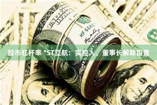 股市杠杆率 *ST立航：实控人、董事长解除留置