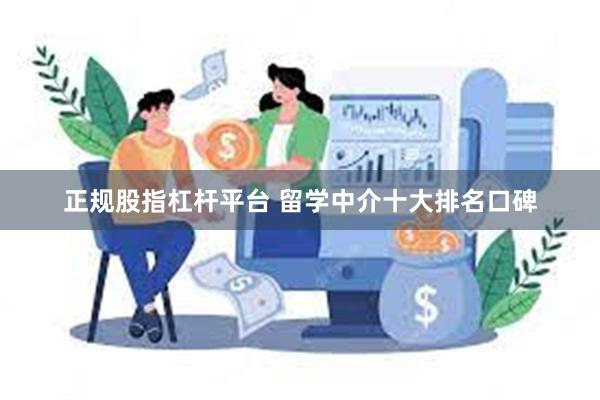 正规股指杠杆平台 留学中介十大排名口碑