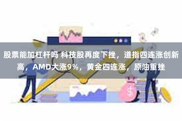 股票能加杠杆吗 科技股再度下挫,道指四连涨创新高,AMD大涨9%,黄金四连涨,原油重挫