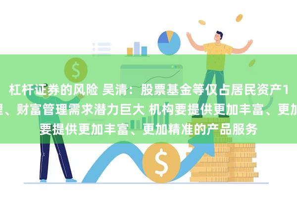 杠杆证券的风险 吴清：股票基金等仅占居民资产15%左右 资产管理、财富管理需求潜力巨大 机构要提供更加丰富、更加精准的产品服务