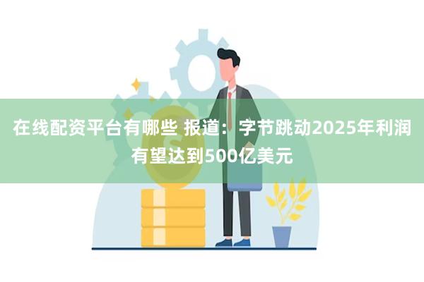 在线配资平台有哪些 报道：字节跳动2025年利润有望达到500亿美元