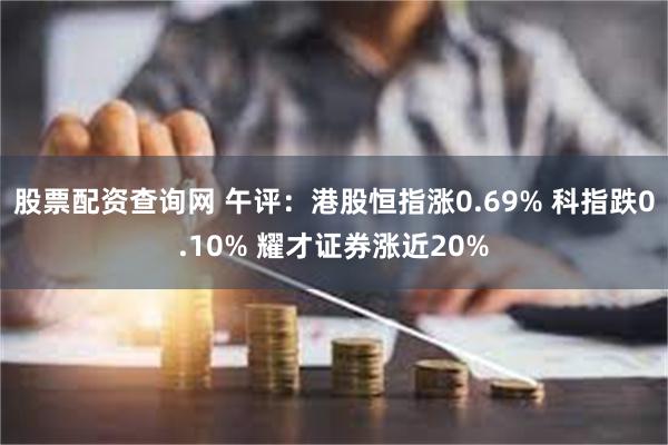 股票配资查询网 午评：港股恒指涨0.69% 科指跌0.10% 耀才证券涨近20%