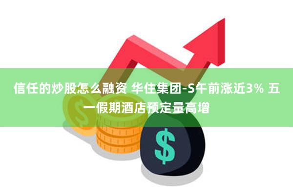 信任的炒股怎么融资 华住集团-S午前涨近3% 五一假期酒店预定量高增