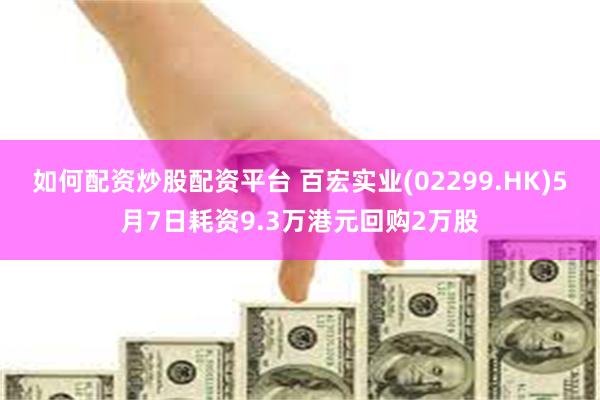 如何配资炒股配资平台 百宏实业(02299.HK)5月7日耗资9.3万港元回购2万股