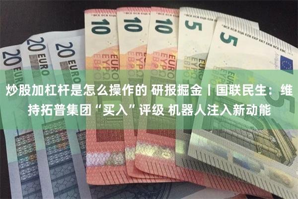 炒股加杠杆是怎么操作的 研报掘金丨国联民生：维持拓普集团“买入”评级 机器人注入新动能