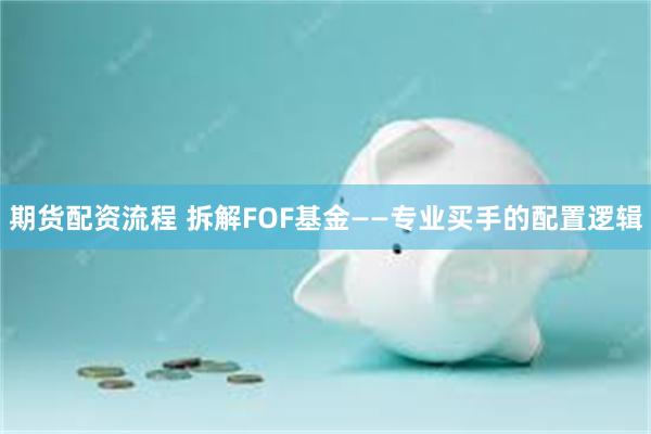 期货配资流程 拆解FOF基金——专业买手的配置逻辑