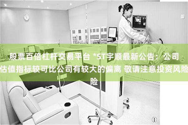 股票百倍杠杆交易平台 *ST宇顺最新公告：公司估值指标较可比公司有较大的偏离 敬请注意投资风险