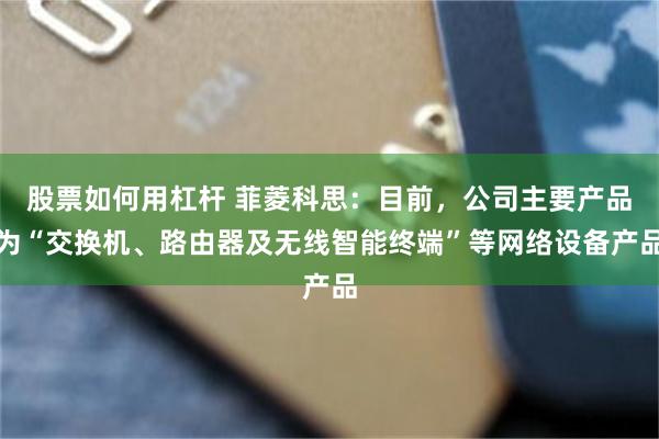 股票如何用杠杆 菲菱科思：目前，公司主要产品为“交换机、路由器及无线智能终端”等网络设备产品