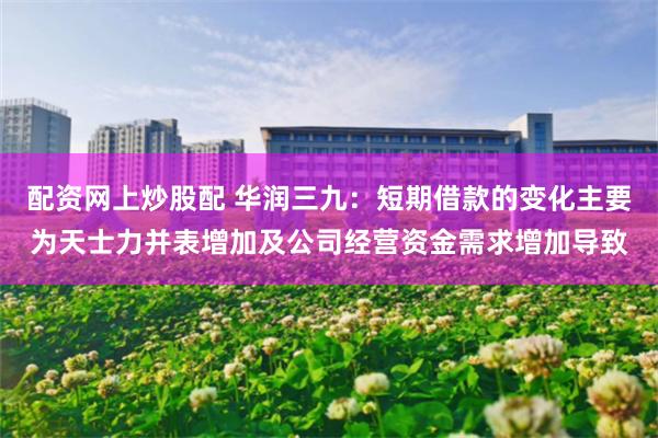配资网上炒股配 华润三九：短期借款的变化主要为天士力并表增加及公司经营资金需求增加导致