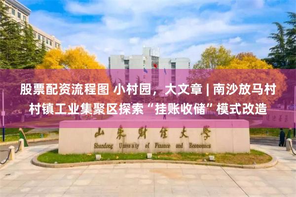 股票配资流程图 小村园，大文章 | 南沙放马村村镇工业集聚区探索“挂账收储”模式改造