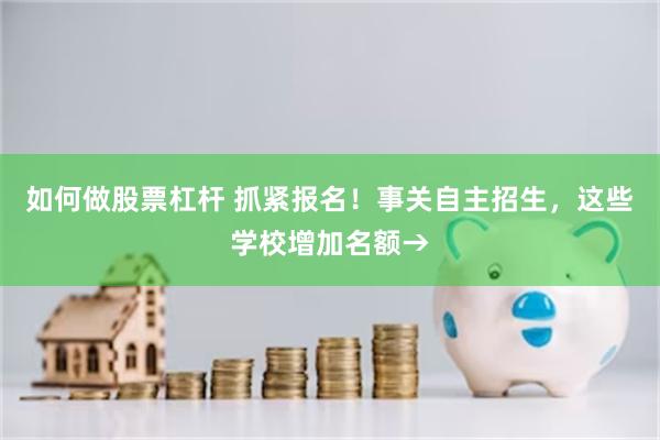 如何做股票杠杆 抓紧报名！事关自主招生，这些学校增加名额→