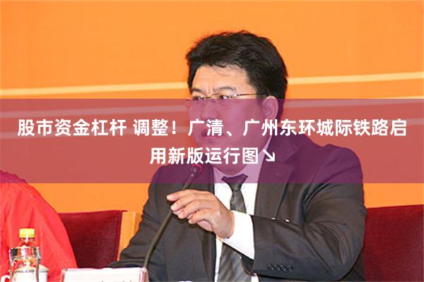 股市资金杠杆 调整！广清、广州东环城际铁路启用新版运行图↘