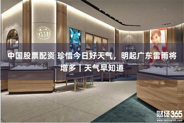中国股票配资 珍惜今日好天气，明起广东雷雨将增多｜天气早知道
