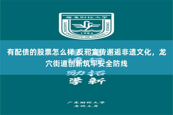 有配债的股票怎么样 反邪宣传邂逅非遗文化，龙穴街道创新筑牢安全防线