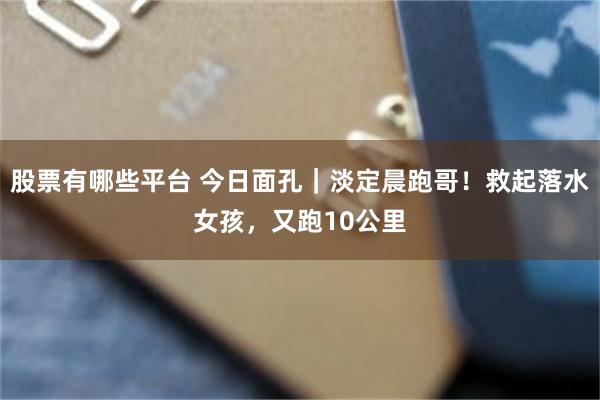 股票有哪些平台 今日面孔｜淡定晨跑哥！救起落水女孩，又跑10公里