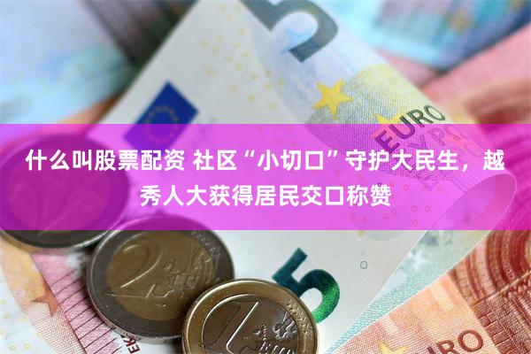 什么叫股票配资 社区“小切口”守护大民生,越秀人大获得居民交口称赞