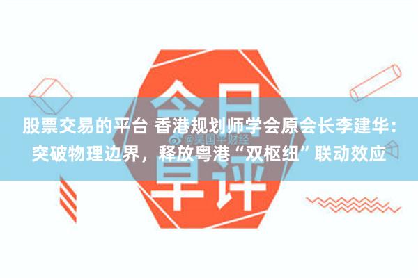 股票交易的平台 香港规划师学会原会长李建华：突破物理边界，释放粤港“双枢纽”联动效应