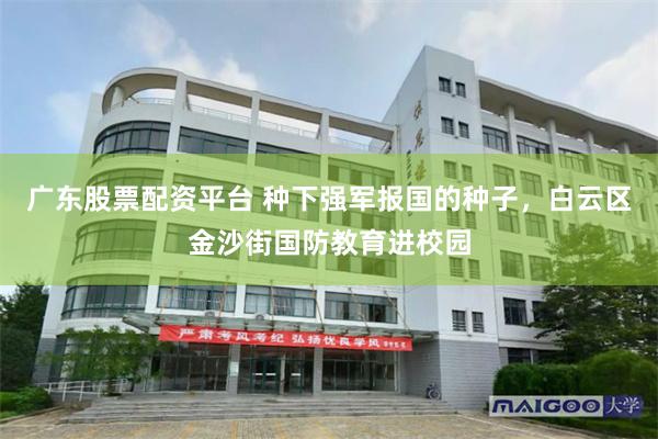 广东股票配资平台 种下强军报国的种子，白云区金沙街国防教育进校园