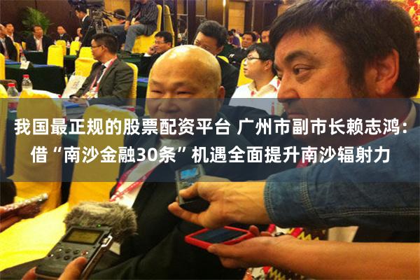 我国最正规的股票配资平台 广州市副市长赖志鸿：借“南沙金融30条”机遇全面提升南沙辐射力