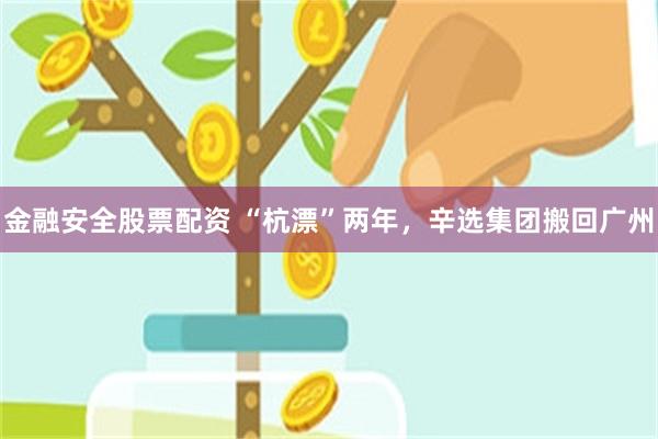 金融安全股票配资 “杭漂”两年，辛选集团搬回广州
