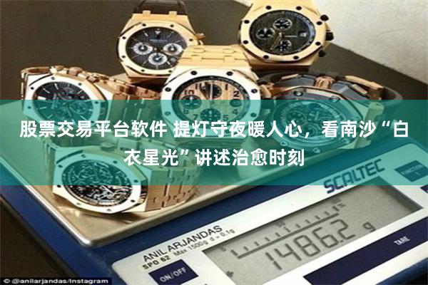 股票交易平台软件 提灯守夜暖人心，看南沙“白衣星光”讲述治愈时刻