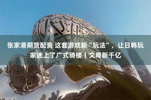 张家港期货配资 这套游戏新“玩法”，让日韩玩家迷上了广式骑楼｜文粤新千亿