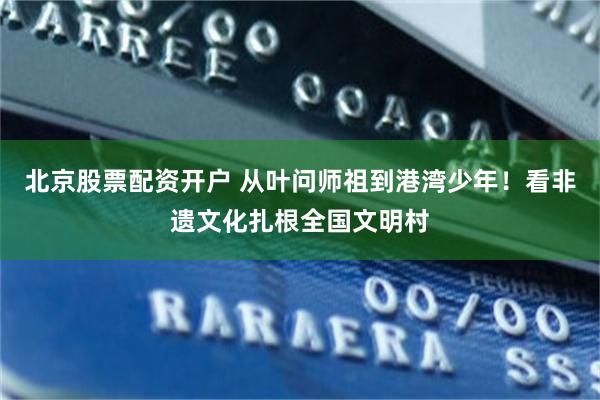 北京股票配资开户 从叶问师祖到港湾少年！看非遗文化扎根全国文明村