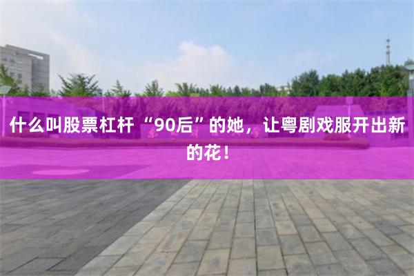 什么叫股票杠杆 “90后”的她，让粤剧戏服开出新的花！