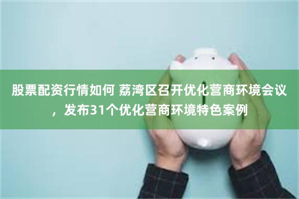 股票配资行情如何 荔湾区召开优化营商环境会议，发布31个优化营商环境特色案例