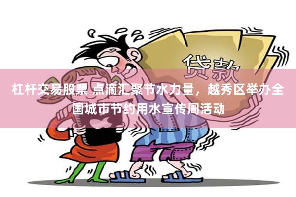 杠杆交易股票 点滴汇聚节水力量，越秀区举办全国城市节约用水宣传周活动